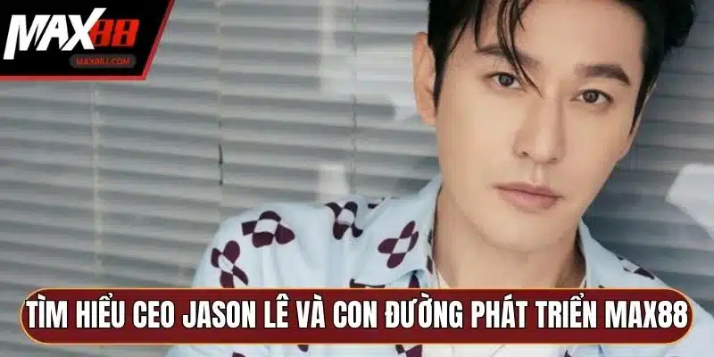 Tìm hiểu CEO Jason Lê và con đường phát triển MAX88 Tìm hiểu CEO Jason Lê và con đường phát triển MAX88